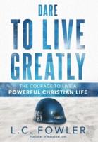 Dare to Live Greatly: The Courage to Live a Powerful Christian Life