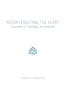 Reconstructing the Heart: Towards a Theology of Emotion