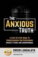 The Anxious Truth : A Step-By-Step Guide To Understanding and Overcoming Panic, Anxiety, and Agoraphobia