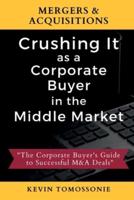 Mergers & Acquisitions: Crushing It as a Corporate Buyer in the Middle Market:The Corporate Buyer's Guide to Successful M&A Deals