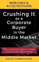 Mergers & Acquisitions: Crushing It as a Corporate Buyer in the Middle Market: The Corporate Buyer's Guide to Successful M&A Deals