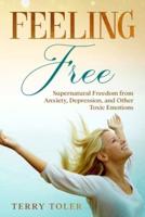 FEELING FREE: SUPERNATURAL FREEDOM FROM ANXIETY, DEPRESSION, AND OTHER TOXIC EMOTIONS