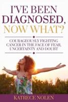 I've Been Diagnosed, Now What?: Courageously Fighting Cancer in the Face of Fear, Uncertainty and Doubt