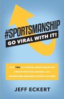 #SPORTSMANSHIP - Go Viral With It: How YOU Can Model Great Behavior, Create Positive Change, and Transform Amateur Sports Culture