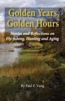 Golden Years, Golden Hours: Stories and reflections on Fly-fishing, Hunting and Aging