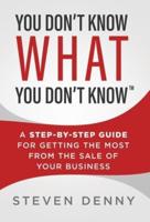 You Don't Know What You Don't Know: A Step-by-Step Guide For Getting the Most From the Sale of Your Business