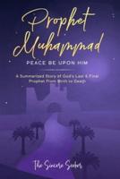 Prophet Muhammad Peace Be Upon Him; A Summarized Story of God's Last &amp; Final Prophet from Birth to Death: A Summarized Story of God's Last &amp; Final Prophet from Birth to Death
