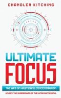 Ultimate Focus: The Art of Mastering Concentration: Unlock the Superpower of the Ultra Successful