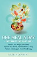 One Meal A Day Intermittent Fasting: How To Lose Weight Effortlessly, Improve Your Health, Increase Mental Clarity, Activate Autophagy, and Have More Energy: How To Lose Weight Effortlessly, Improve Your Health, Increase Mental Clarity, Activate Autophagy