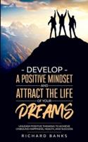 Develop a Positive Mindset and Attract the Life of Your Dreams : Unleash Positive Thinking to Achieve Unbound Happiness, Health, and Success