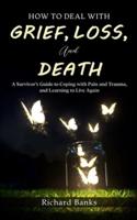 How to Deal with Grief, Loss, and Death: A Survivor's Guide to Coping with Pain and Trauma, and Learning to Live Again