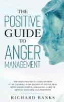 The Positive Guide to Anger Management: The Most Practical Guide on How to Be Calmer, Learn to Defeat Anger, Deal with Angry People, and Living a Life of Mental Wellness and Positivity