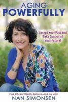 Aging Powerfully : Accept Your Past and Take Control of  Your Future!