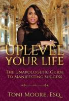 Uplevel Your Life : The Unapologetic Guide to Manifest Success