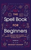 The Spell Book For Beginners: The Complete Guide to Using Candles, Crystals, and Herbs in Over 150 Magic Spells: The Complete Guide to Using Candles, Crystals, and Herbs in Over 150 Magic Spells