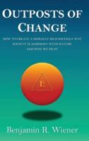 Outposts of Change : How To Create A Morally Rich Socially Just Society In Harmony With Nature And Why We Must
