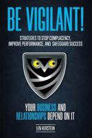 Be Vigilant!: Strategies to Stop Complacency, Improve Performance, and Safeguard Success. Your Business and Relationships Depend on It.