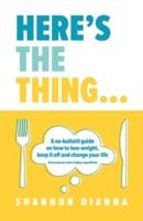 Here's the Thing...: A no-bullshit guide on how to lose weight, keep it off and change your life (from someone who is highly unqualified)