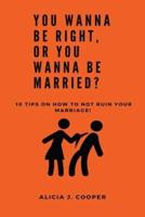 You Wanna Be Right, or You Wanna Be Married?: 10 Tips on How to Not Ruin Your Marriage