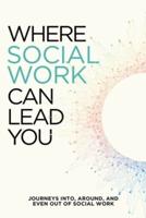 Where Social Work Can Lead You: Journeys Into, Around and Even Out Of Social Work