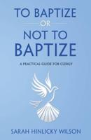 To  Baptize or Not to Baptize: A Practical Guide for Clergy