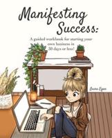 Manifesting Success: A guided workbook for starting your own business in 30 days or less!