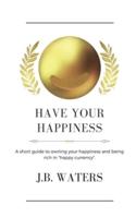 Have Your Happiness: A short guide to owning your happiness and being rich in  "happy currency".