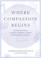 Where Compassion Begins: A HANDBOOK FOR INCARCERATED PERSONS - Foundational Practices to Enhance Mindfulness, Attention and Listening from the Heart