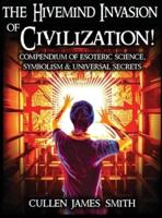The Hivemind Invasion of Civilization! : A Compendium of Esoteric Science, Symbolism & Universal Secrets