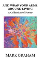 And Wrap Your Arms Around Living: A Collection of Poetry