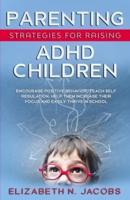 Parenting Strategies for Raising ADHD Children: Encourage Positive Behavior, Teach Self Regulation, Help Them Increase Their Focus and Easily Thrive in School
