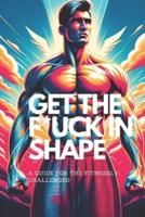 Get the F*ck in Shape - A Guide for the Fitnessly-Challenged