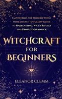 Witchcraft for Beginners: Empowering the Modern Witch with an Easy-to-Follow Guide to Spellcasting, Wicca Rituals, and Protection Magick