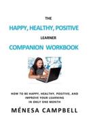 THE HAPPY, HEALTHY, POSITIVE LEARNER COMPANION WORKBOOK: A COMPANION WORKBOOK ON HOW TO BE HAPPY, HEALTHY, POSITIVE, AND IMPROVE YOUR LEARNING IN ONLY ONE MONTH