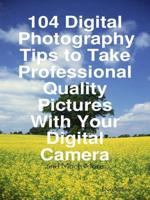 104 Digital Photography Tips to Take Professional Quality Pictures With You