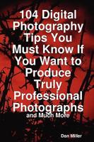 104 Digital Photography Tips You Must Know If You Want to Produce Truly Pro