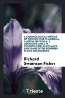 A Chronological History of the Civil War in America. Illustrated With A. J. Johnson's and J. H. Colton's Steel Plate Maps and Plans of the Southern States and Harbors