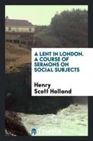 A Lent in London. A Course of Sermons on Social Subjects