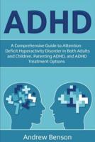 ADHD: A Comprehensive Guide to Attention Deficit Hyperactivity Disorder in Both Adults and Children, Parenting ADHD, and ADHD Treatment Options