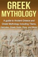 Greek Mythology: A Guide to Ancient Greece and Greek Mythology including Titans, Hercules, Greek Gods, Zeus, and More!