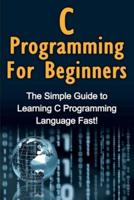 C Programming For Beginners: The Simple Guide to Learning C Programming Language Fast!
