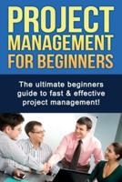 Project Management For Beginners: The ultimate beginners guide to fast & effective project management!