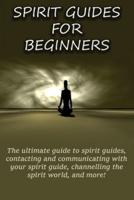 Spirit Guides for Beginners: The ultimate guide to spirit guides, contacting and communicating with your spirit guide, channelling the spirit world, and more!