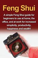 Feng Shui: A simple Feng Shui guide for beginners to use at home, the office, and at work for increased simplicity, productivity, happiness and wealth!