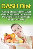 DASH Diet: A Complete Guide to the Dash Diet for Lowering Blood Pressure and Weight Loss, Including Tips, Recipes, and More!