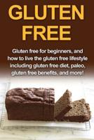 Gluten Free: Gluten free for beginners, and how to live the gluten free lifestyle including gluten free diet, paleo, gluten free benefits, and more!