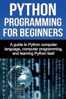 Python Programming for Beginners: A guide to Python computer language, computer programming, and learning Python fast!