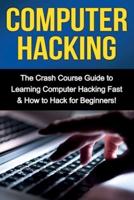 Computer Hacking: The Crash Course Guide to Learning Computer Hacking Fast & How to Hack for Beginners