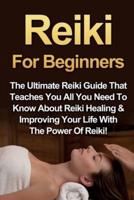 Reiki For Beginners: The Ultimate Reiki Guide That Teaches You All You Need To Know About Reiki Healing & Improving Your Life With The Power Of Reiki!