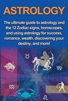 Astrology: The ultimate guide to astrology and the 12 Zodiac signs, horoscopes, and using Astrology for success, romance, wealth, discovering your destiny, and more!